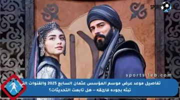 تفاصيل موعد عرض موسم المؤسس عثمان السابع 2025 والقنوات التي تبثه بجودة فائقة — هل تابعت التحديثات؟